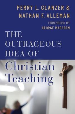 The Outrageous Idea of Christian Teaching - Perry Glanzer,Nathan Alleman - cover