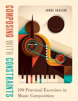 Composing with Constraints: 100 Practical Exercises in Music Composition - Jorge Variego - cover