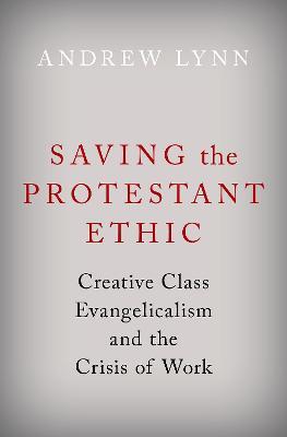 Saving the Protestant Ethic: Creative Class Evangelicalism and the Crisis of Work - Andrew Lynn - cover