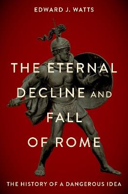 The Eternal Decline and Fall of Rome: The History of a Dangerous Idea - Edward J. Watts - cover