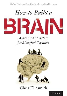 How to Build a Brain: A Neural Architecture for Biological Cognition - Chris Eliasmith - cover