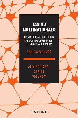 Taxing Multinationals: Preventing tax base erosion through the reform of cross-border intercompany deductions, ATTA Doctoral Series, vol. 7 - Ann Kayis-Kumar - cover