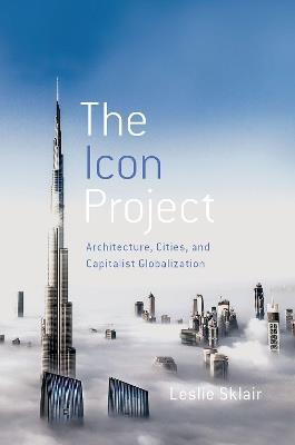 The Icon Project: Architecture, Cities, and Capitalist Globalization - Leslie Sklair - cover