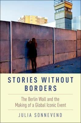 Stories Without Borders: The Berlin Wall and the Making of a Global Iconic Event - Julia Sonnevend - cover