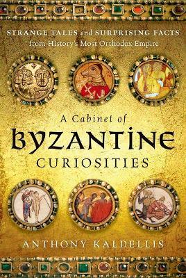 A Cabinet of Byzantine Curiosities: Strange Tales and Surprising Facts from History's Most Orthodox Empire - Anthony Kaldellis - cover