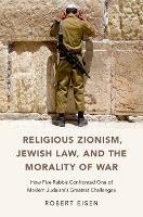 Religious Zionism, Jewish Law, and the Morality of War: How Five Rabbis Confronted One of Modern Judaism's Greatest Challenges - Robert Eisen - cover