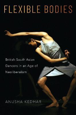 Flexible Bodies: British South Asian Dancers in an Age of Neoliberalism - Anusha Kedhar - cover
