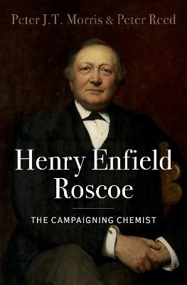 Henry Enfield Roscoe: The Campaigning Chemist - Peter J.T. Morris,Peter Reed - cover