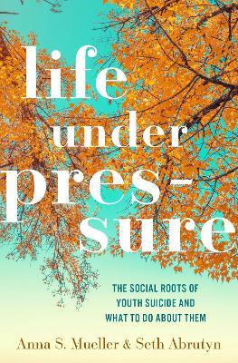 Life under Pressure: The Social Roots of Youth Suicide and What to Do About Them - Anna S. Mueller,Seth Abrutyn - cover