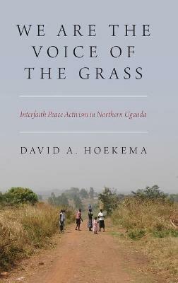 We Are The Voice of the Grass: Interfaith Peace Activism in Northern Uganda - David A. Hoekema - cover