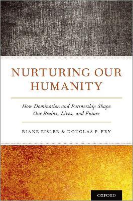 Nurturing Our Humanity: How Domination and Partnership Shape Our Brains, Lives, and Future - Riane Eisler,Douglas P. Fry - cover