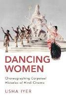 Dancing Women: Choreographing Corporeal Histories of Hindi Cinema - Usha Iyer - cover