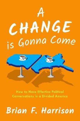 A Change is Gonna Come: How to Have Effective Political Conversations in a Divided America - Brian F. Harrison - cover