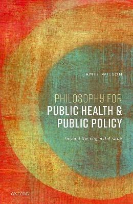 Philosophy for Public Health and Public Policy: Beyond the Neglectful State - James Wilson - cover