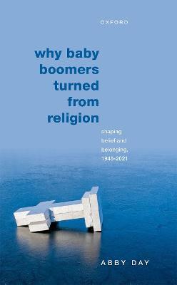 Why Baby Boomers Turned from Religion: Shaping Belief and Belonging, 1945-2021 - Abby Day - cover