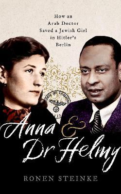 Anna and Dr Helmy: How an Arab Doctor Saved a Jewish Girl in Hitler's Berlin - Ronen Steinke - cover