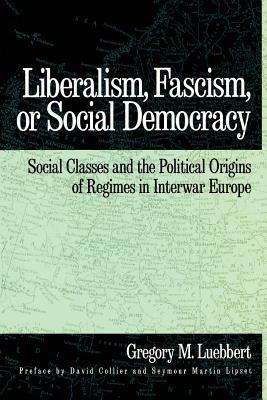 Liberalism, Fascism, or Social Democracy: Social Classes and the Political Origins of Regimes in Interwar Europe - Gregory M. Luebbert - cover