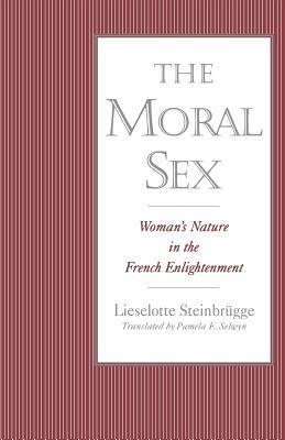 The Moral Sex: Woman's Nature in the French Enlightenment - Lieselotte Steinbrugge - cover