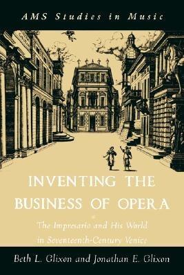 Inventing the Business of Opera: The Impresario and His World in Seventeenth-Century Venice - Jonathan Glixon,Beth Glixon - cover