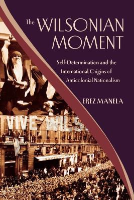 The Wilsonian Moment: Self-Determination and the International Origins of Anticolonial Nationalism - Erez Manela - cover