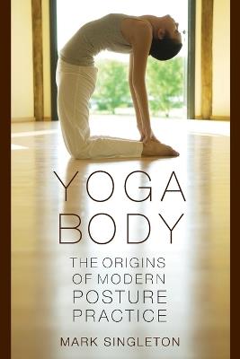 Yoga Body: The Origins of Modern Posture Practice - Mark Singleton - cover