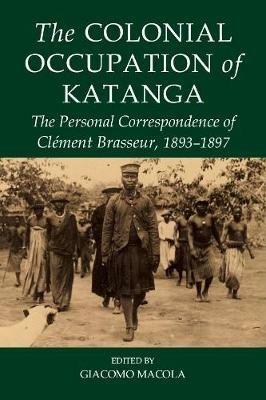 The Colonial Occupation of Katanga: The Personal Correspondence of Clement Brasseur, 1893-1897 - cover