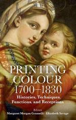 Printing Colour 1700 - 1830: Histories, Techniques, Functions, and Receptions