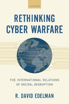 Rethinking Cyber Warfare: The International Relations of Digital Disruption - R. David Edelman - cover