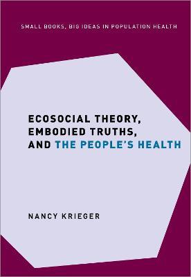 Ecosocial Theory, Embodied Truths, and the People's Health - Nancy Krieger - cover