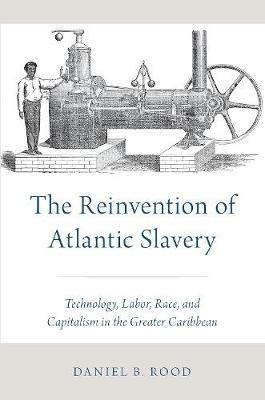 The Reinvention of Atlantic Slavery: Technology, Labor, Race, and Capitalism in the Greater Caribbean - Daniel B. Rood - cover