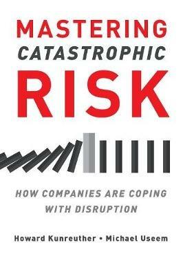 Mastering Catastrophic Risk: How Companies Are Coping with Disruption - Howard Kunreuther,Michael Useem - cover