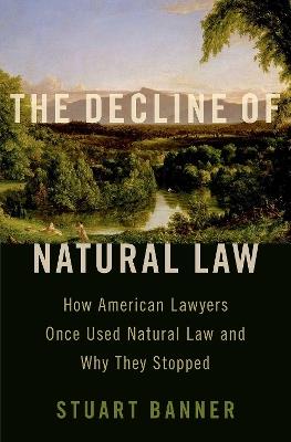 The Decline of Natural Law: How American Lawyers Once Used Natural Law and Why They Stopped - Stuart Banner - cover