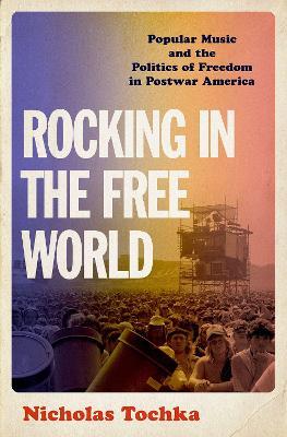 Rocking in the Free World: Popular Music and the Politics of Freedom in Postwar America - Nicholas Tochka - cover