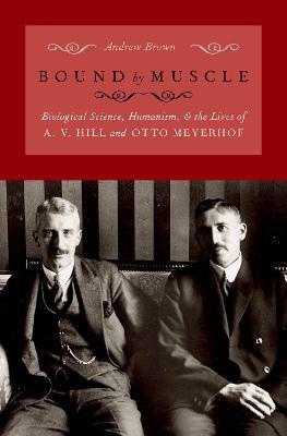 Bound by Muscle: Biological Science, Humanism, and the Lives of A. V. Hill and Otto Meyerhof - Andrew Brown - cover