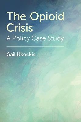 The Opioid Crisis: A Policy Case Study - Gail Ukockis - cover