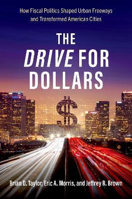 The Drive for Dollars: How Fiscal Politics Shaped Urban Freeways and Transformed American Cities - Brian D. Taylor,Eric A. Morris,Jeffrey R. Brown - cover
