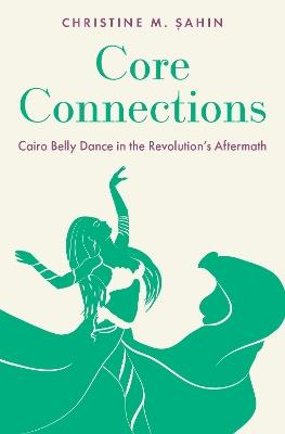 Core Connections: Cairo Belly Dance in the Revolution's Aftermath - Christine M. Sahin - cover