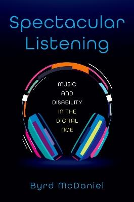 Spectacular Listening: Music and Disability in the Digital Age - Byrd McDaniel - cover