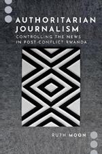 Authoritarian Journalism: Controlling the News in Post-Conflict Rwanda