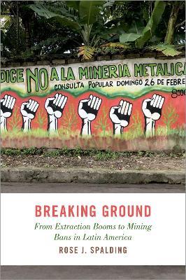 Breaking Ground: From Extraction Booms to Mining Bans in Latin America - Rose J. Spalding - cover