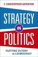 Strategy in Politics: Plotting Victory in a Democracy - F. Christopher Arterton - cover