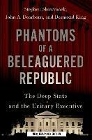 Phantoms of a Beleaguered Republic: The Deep State and The Unitary Executive - Stephen Skowronek,John A. Dearborn,Desmond King - cover