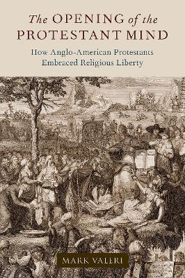 The Opening of the Protestant Mind: How Anglo-American Protestants Embraced Religious Liberty - Mark Valeri - cover