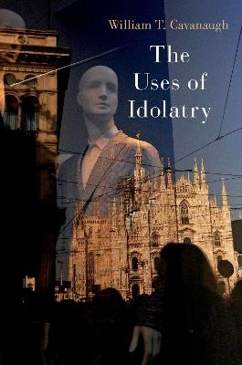 The Uses of Idolatry - William T. Cavanaugh - cover