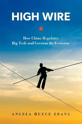 High Wire: How China Regulates Big Tech and Governs Its Economy - Angela Huyue Zhang - cover
