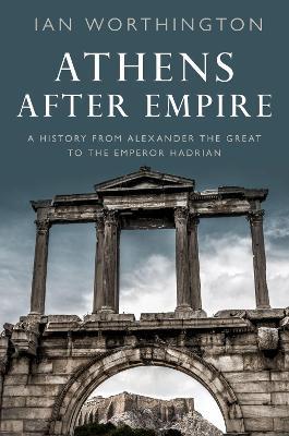 Athens After Empire: A History from Alexander the Great to the Emperor Hadrian - Ian Worthington - cover