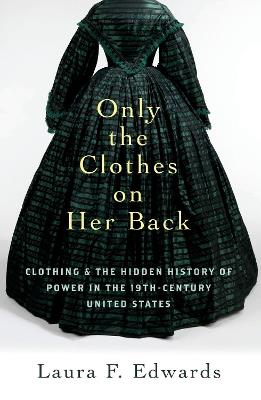 Only the Clothes on Her Back: Clothing and the Hidden History of Power in the Nineteenth-Century United States - Laura F. Edwards - cover