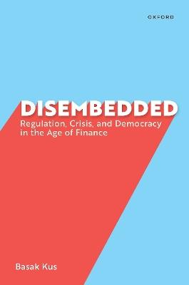 Disembedded: Regulation, Crisis, and Democracy in the Age of Finance - Basak Kus - cover