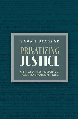 Privatizing Justice: Arbitration and the Decline of Public Governance in the U.S - Sarah Staszak - cover