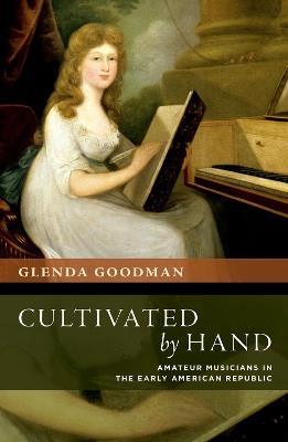 Cultivated by Hand: Amateur Musicians in the Early American Republic - Glenda Goodman - cover